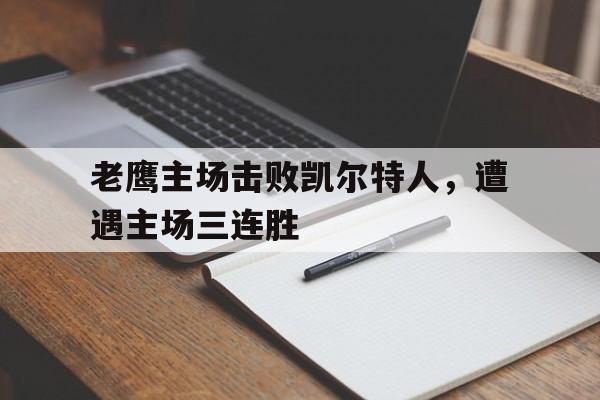关于老鹰主场击败凯尔特人,遭遇主场三连胜的信息