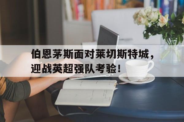 包含伯恩茅斯面对莱切斯特城，迎战英超强队考验！的词条