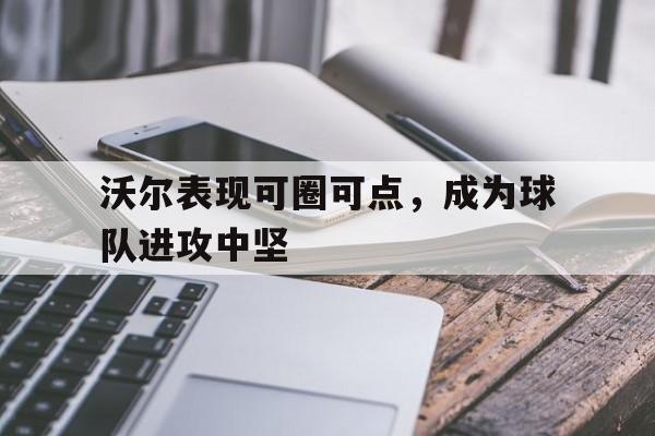 沃尔表现可圈可点，成为球队进攻中坚的简单介绍