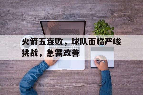 火箭五连败，球队面临严峻挑战，急需改善的简单介绍